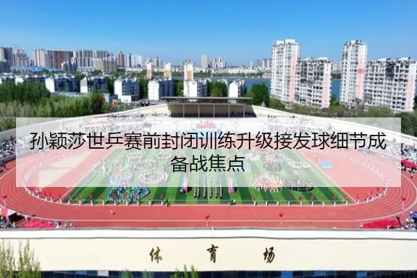 孙颖莎世乒赛前封闭训练升级接发球细节成备战焦点
